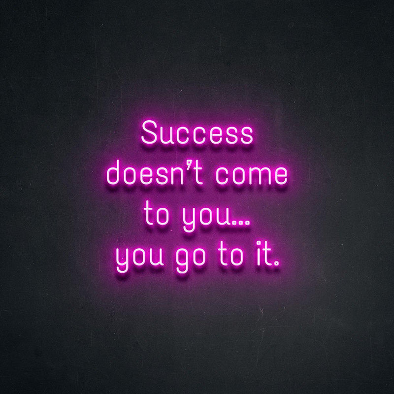 SUCCESS DOESN'T COME TO YOU...