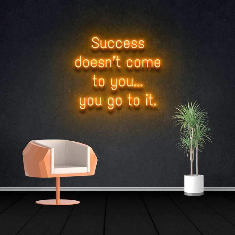 SUCCESS DOESN'T COME TO YOU...