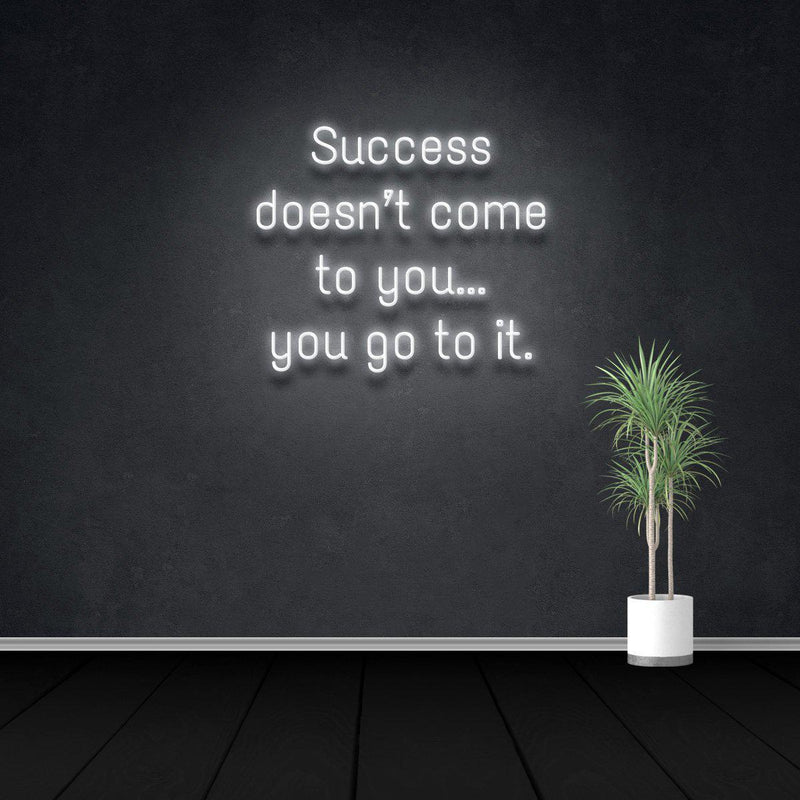 SUCCESS DOESN'T COME TO YOU...